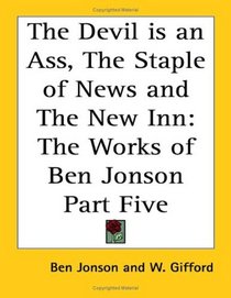 The Devil Is An Ass, The Staple Of News And The New Inn: The Works Of Ben Jonson