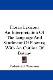 Flora's Lexicon: An Interpretation Of The Language And Sentiment Of Flowers; With An Outline Of Botany