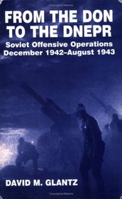 From the Don to the Dnepr: A Study of Soviet Offensive Operations December 1942-August 1943 (Soviet Military Experience)