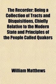 The Recorder; Being a Collection of Tracts and Disquisitions, Chiefly Relative to the Modern State and Principles of the People Called Quakers
