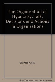The Organization of Hypocrisy: Talk, Decisions, and Actions in Organizations