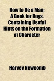 How to Be a Man; A Book for Boys, Containing Useful Hints on the Formation of Character