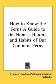 How to Know the Ferns a Guide to the Names, Haunts, and Habits of Our Common Ferns