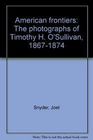 American frontiers: The photographs of Timothy H. O'Sullivan, 1867-1874