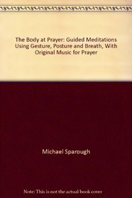 The Body at Prayer: Guided Meditations Using Gesture, Posture and Breath, With Original Music for Prayer