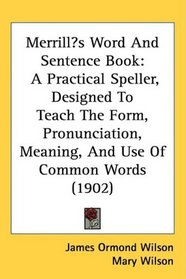 Merrills Word And Sentence Book: A Practical Speller, Designed To Teach The Form, Pronunciation, Meaning, And Use Of Common Words (1902)