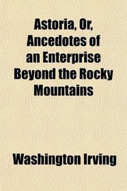 Astoria, Or, Ancedotes of an Enterprise Beyond the Rocky Mountains