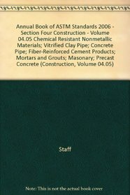 Annual Book of ASTM Standards 2006 - Section Four Construction - Volume 04.05 Chemical Resistant Nonmetallic Materials; Vitrified Clay Pipe; Concrete Pipe; Fiber-Reinforced Cement Products; Mortars and Grouts; Masonary; Precast Concrete (Construction, Vol