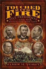Touched With Fire: Five Presidents and the Civil War Battles That Made Them