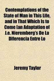 Contemplations of the State of Man in This Life, and in That Which Is to Come [an Adaptation of J.e. Nieremberg's De La Diferencia Entre Lo