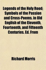 Legends of the Holy Rood; Symbols of the Passion and Cross-Poems. in Old English of the Eleventh, Fourteenth, and Fifteenth Centuries. Ed. From