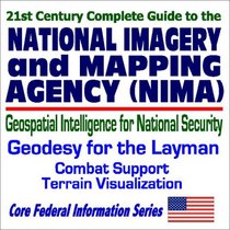 21st Century Complete Guide to the National Imagery and Mapping Agency (NIMA): Geospatial Intelligence for National Security, Geodesy for the Layman, Combat Support, Terrain Visualization
