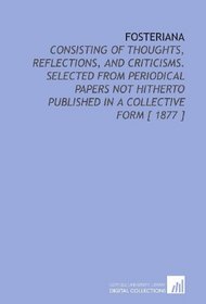 Fosteriana: Consisting of Thoughts, Reflections, and Criticisms. Selected From Periodical Papers Not Hitherto Published in a Collective Form [ 1877 ]