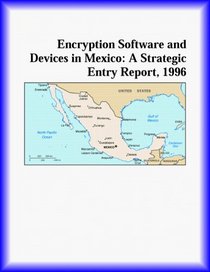 Encryption Software and Devices in Mexico: A Strategic Entry Report, 1996 (Strategic Planning Series)