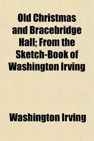 Old Christmas and Bracebridge Hall; From the Sketch-Book of Washington Irving