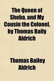 The Queen of Sheba, and My Cousin the Colonel, by Thomas Baily Aldrich