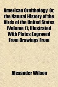 American Ornithology, Or, the Natural History of the Birds of the United States (Volume 1); Illustrated With Plates Engraved From Drawings From