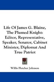 Life Of James G. Blaine, The Plumed Knight: Editor, Representative, Speaker, Senator, Cabinet Minister, Diplomat And True Patriot