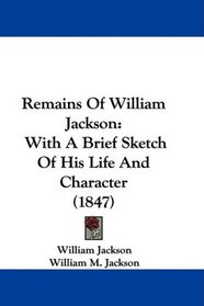 Remains Of William Jackson: With A Brief Sketch Of His Life And Character (1847)