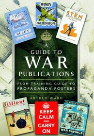 A Guide To War Publications of the First & Second World War: From Training Guides to Propaganda Posters