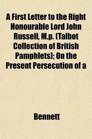 A First Letter to the Right Honourable Lord John Russell, M.p. (Talbot Collection of British Pamphlets); On the Present Persecution of a