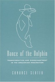 Dance of the Dolphin : Transformation and Disenchantment in the Amazonian Imagination