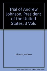 Trial of Andrew Johnson, President of the United States, 3 Vols.