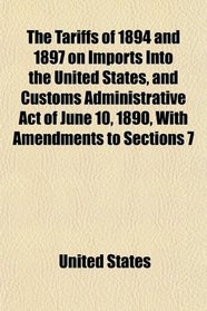 The Tariffs of 1894 and 1897 on Imports Into the United States, and Customs Administrative Act of June 10, 1890, With Amendments to Sections 7