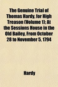 The Genuine Trial of Thomas Hardy, for High Treason (Volume 1); At the Sessions House in the Old Bailey, From October 28 to November 5, 1794