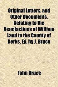 Original Letters, and Other Documents, Relating to the Benefactions of William Laud to the County of Berks, Ed. by J. Bruce