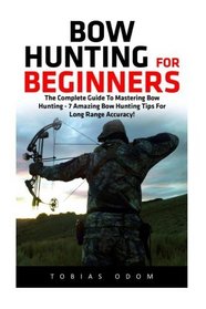 Bow Hunting For Beginners: The Complete Guide To Mastering Bow Hunting - 7 Amazing Bow Hunting Tips For Long Range Accuracy! (Crossbow Hunting, Deer Hunting)