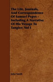 The Life, Journals, And Correspondence Of Samuel Pepys - Including A Narrative Of His Voyage To Tangier; Vol I