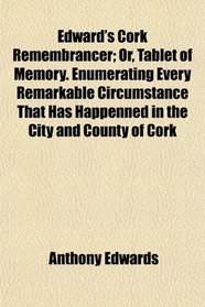 Edward's Cork Remembrancer; Or, Tablet of Memory. Enumerating Every Remarkable Circumstance That Has Happenned in the City and County of Cork