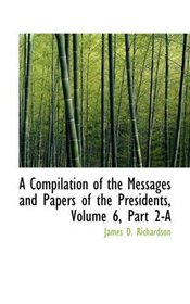 A Compilation of the Messages and Papers of the Presidents, Volume 6, Part 2-A