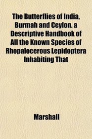 The Butterflies of India, Burmah and Ceylon. a Descriptive Handbook of All the Known Species of Rhopalocerous Lepidoptera Inhabiting That