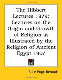 The Hibbert Lectures 1879: Lectures on the Origin and Growth of Religion as Illustrated by the Religion of Ancient Egypt 1907