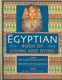 The Egyptian Book of Living and Dying : The Illustrated Guide to Ancient Egyptian Wisdom