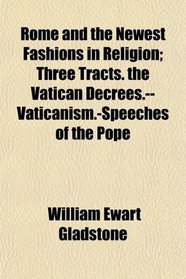 Rome and the Newest Fashions in Religion; Three Tracts. the Vatican Decrees.--Vaticanism.-Speeches of the Pope