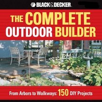 The Complete Outdoor Builder: From Arbors to Walkways: 150 DIY Projects (Black & Decker Complete Guide)