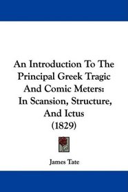 An Introduction To The Principal Greek Tragic And Comic Meters: In Scansion, Structure, And Ictus (1829)