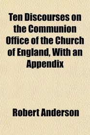 Ten Discourses on the Communion Office of the Church of England, With an Appendix