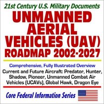 21st Century U.S. Military Documents Unmanned Aerial Vehicles (UAV) Roadmap 2002 to 2027  Comprehensive, Fully Illustrated Overview of Current and Future Aircraft, Predator, Hunter, Shadow, Pioneer, Global Hawk, Unmanned Combat Air Vehicles (UCAVs), Dra