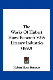 The Works Of Hubert Howe Bancroft V39: Literary Industries (1890)