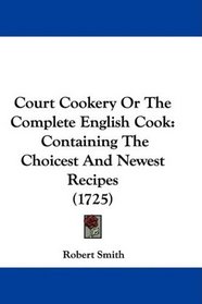 Court Cookery Or The Complete English Cook: Containing The Choicest And Newest Recipes (1725)