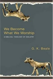 We Become What We Worship: A Biblical Theology of Idolatry