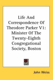Life And Correspondence Of Theodore Parker V1: Minister Of The Twenty-Eighth Congregational Society, Boston