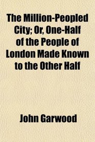 The Million-Peopled City; Or, One-Half of the People of London Made Known to the Other Half