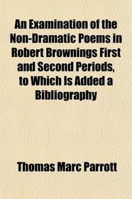 An Examination of the Non-Dramatic Poems in Robert Brownings First and Second Periods, to Which Is Added a Bibliography