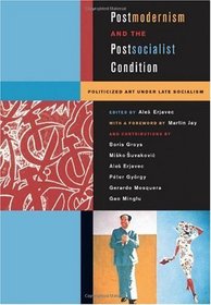 Postmodernism and the Postsocialist Condition: Politicized Art under Late Socialism (Ahmanson-Murphy Fine Arts Book)