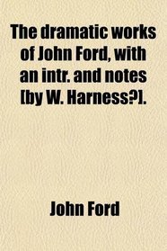 The dramatic works of John Ford, with an intr. and notes [by W. Harness?].